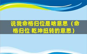 说我命格归位是啥意思（命格归位 乾坤扭转的意思）